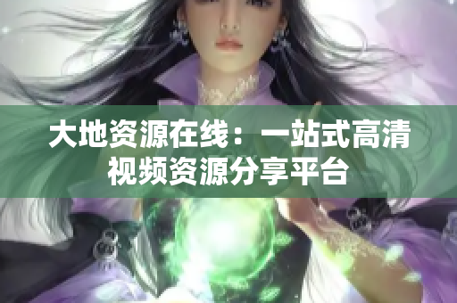大地资源在线：一站式高清视频资源分享平台