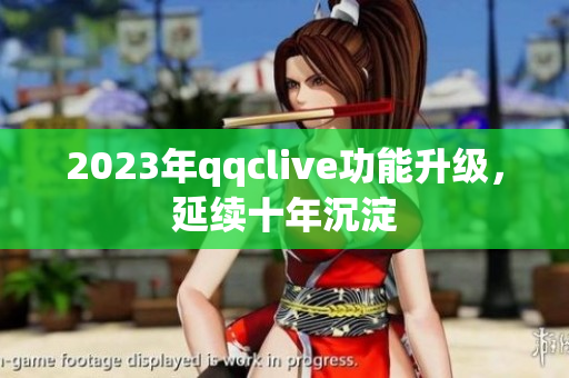 2023年qqclive功能升级，延续十年沉淀
