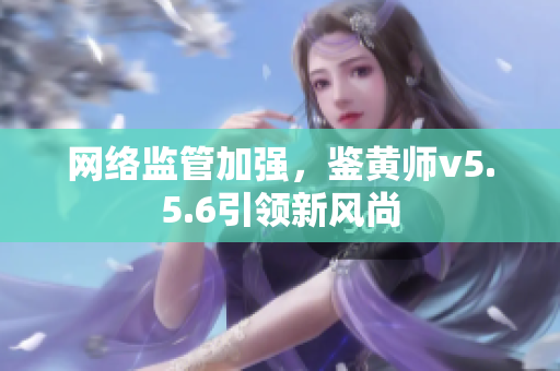 网络监管加强，鉴黄师v5.5.6引领新风尚
