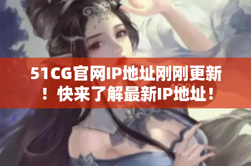 51CG官网IP地址刚刚更新！快来了解最新IP地址！