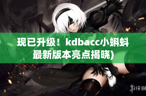 现已升级！kdbacc小蝌蚪最新版本亮点揭晓)