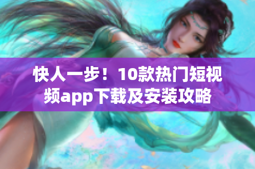 快人一步！10款热门短视频app下载及安装攻略
