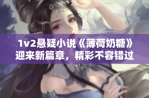 1v2悬疑小说《薄荷奶糖》迎来新篇章，精彩不容错过！