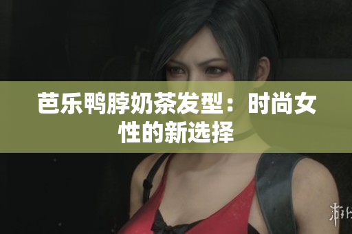 芭乐鸭脖奶茶发型：时尚女性的新选择