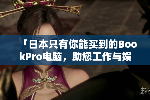 「日本只有你能买到的BookPro电脑，助您工作与娱乐双游其境！」