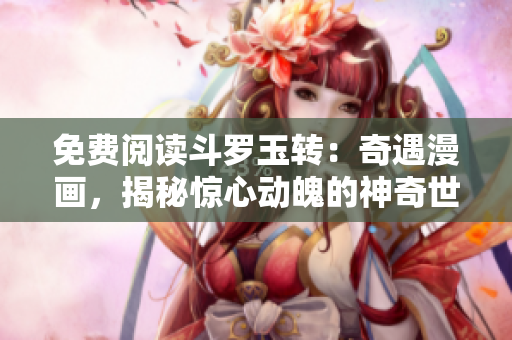 免费阅读斗罗玉转：奇遇漫画，揭秘惊心动魄的神奇世界