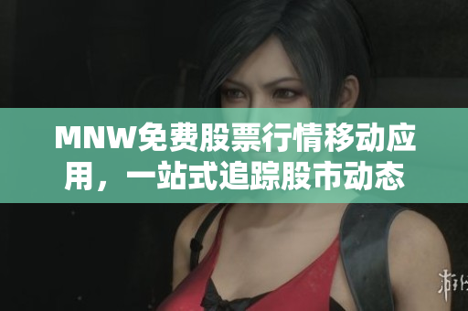 MNW免费股票行情移动应用，一站式追踪股市动态