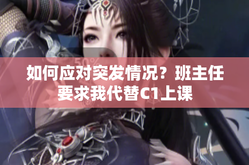 如何应对突发情况？班主任要求我代替C1上课