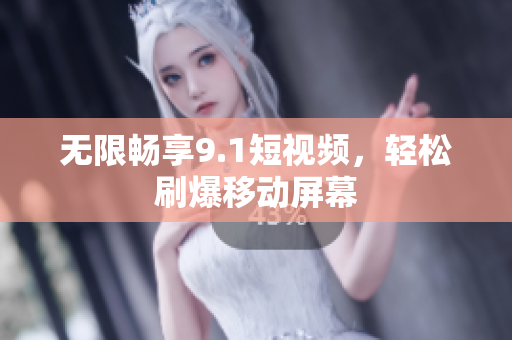 无限畅享9.1短视频，轻松刷爆移动屏幕