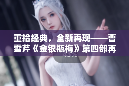 重拾经典，全新再现——曹雪芹《金银瓶梅》第四部再出发