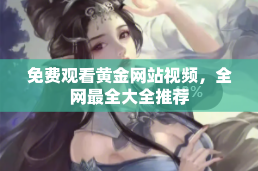 免费观看黄金网站视频，全网最全大全推荐