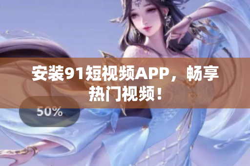 安装91短视频APP，畅享热门视频！