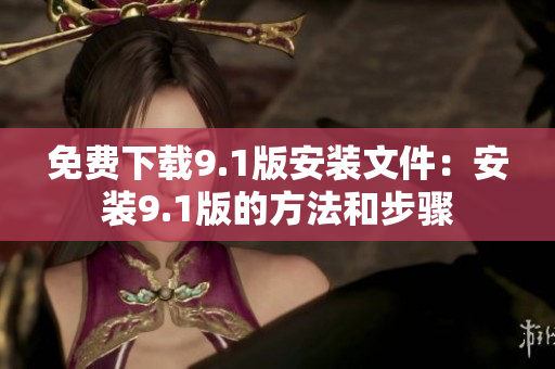 免费下载9.1版安装文件：安装9.1版的方法和步骤
