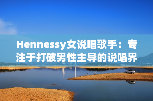 Hennessy女说唱歌手：专注于打破男性主导的说唱界