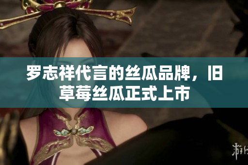 罗志祥代言的丝瓜品牌，旧草莓丝瓜正式上市