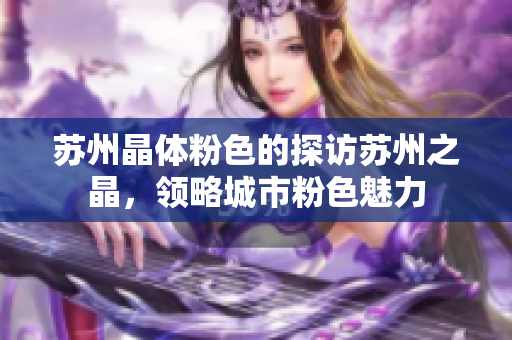 苏州晶体粉色的探访苏州之晶，领略城市粉色魅力
