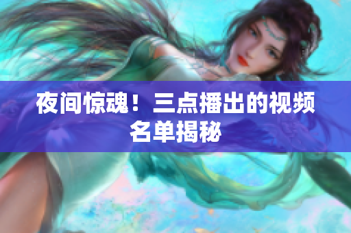 夜间惊魂！三点播出的视频名单揭秘