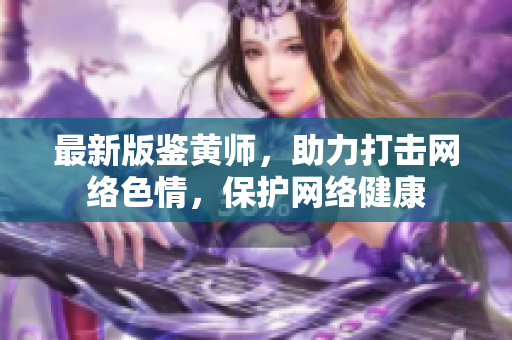 最新版鉴黄师，助力打击网络色情，保护网络健康