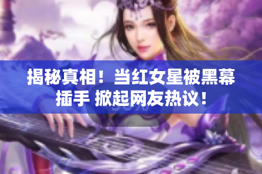 揭秘真相！当红女星被黑幕插手 掀起网友热议！