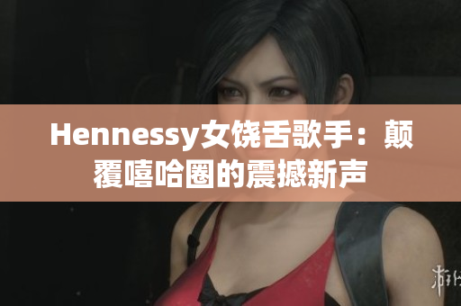 Hennessy女饶舌歌手：颠覆嘻哈圈的震撼新声