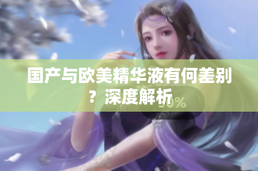 国产与欧美精华液有何差别？深度解析