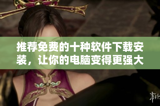 推荐免费的十种软件下载安装，让你的电脑变得更强大！