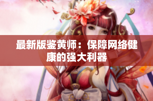 最新版鉴黄师：保障网络健康的强大利器