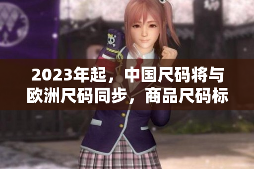 2023年起，中国尺码将与欧洲尺码同步，商品尺码标识将更加便利