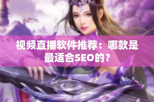 视频直播软件推荐：哪款是最适合SEO的？