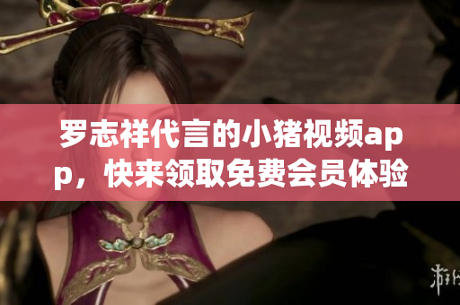 罗志祥代言的小猪视频app，快来领取免费会员体验！