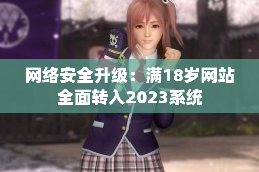 网络安全升级：满18岁网站全面转入2023系统