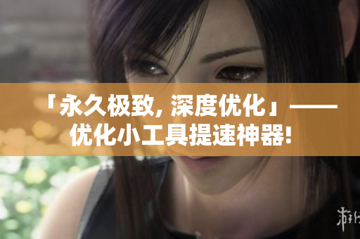 「永久极致, 深度优化」——优化小工具提速神器!