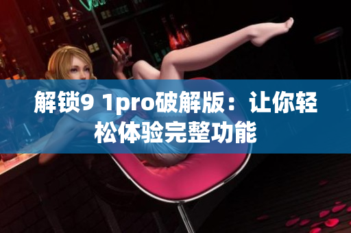 解锁9 1pro破解版：让你轻松体验完整功能