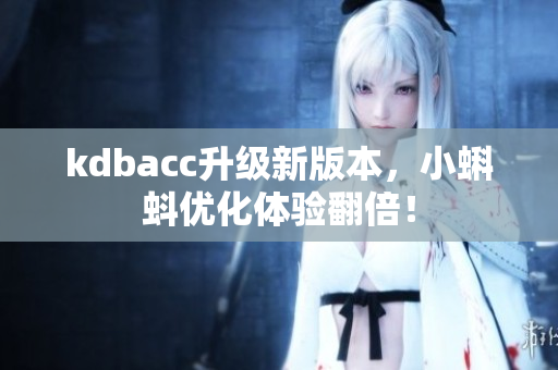 kdbacc升级新版本，小蝌蚪优化体验翻倍！