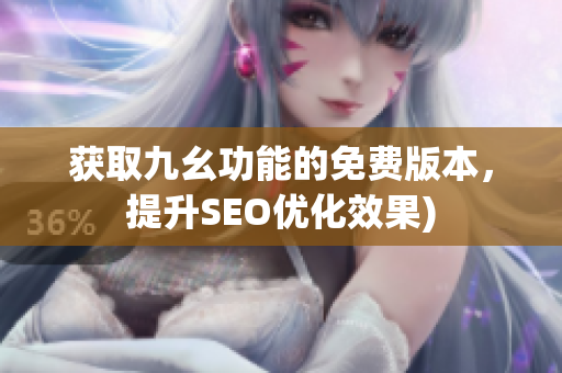 获取九幺功能的免费版本，提升SEO优化效果)
