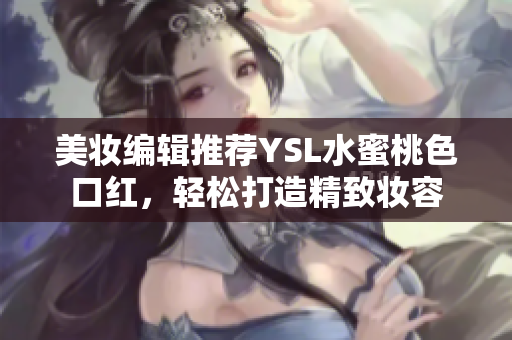 美妆编辑推荐YSL水蜜桃色口红，轻松打造精致妆容