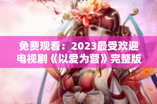 免费观看：2023最受欢迎电视剧《以爱为营》完整版