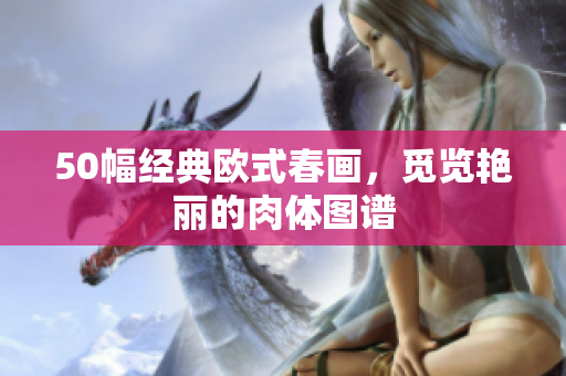 50幅经典欧式春画，觅览艳丽的肉体图谱