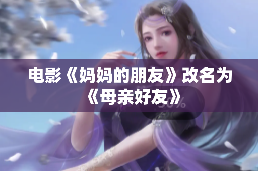 电影《妈妈的朋友》改名为《母亲好友》
