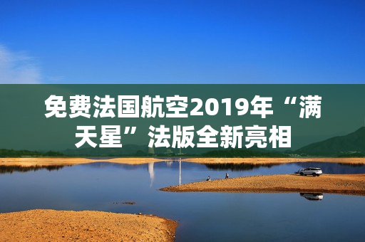 免费法国航空2019年“满天星”法版全新亮相