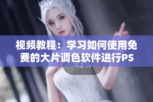 视频教程：学习如何使用免费的大片调色软件进行PS