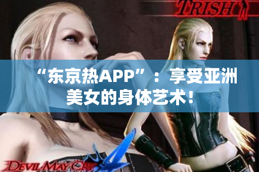 “东京热APP”：享受亚洲美女的身体艺术！