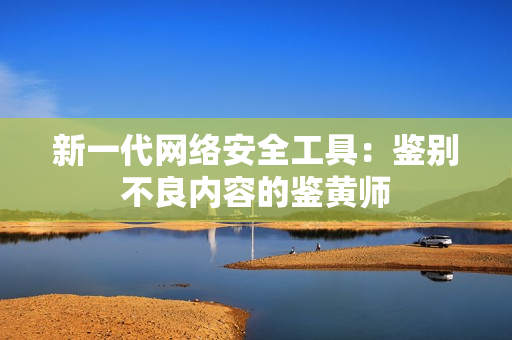 新一代网络安全工具：鉴别不良内容的鉴黄师