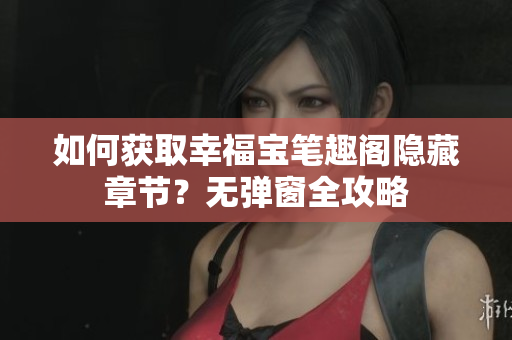 如何获取幸福宝笔趣阁隐藏章节？无弹窗全攻略
