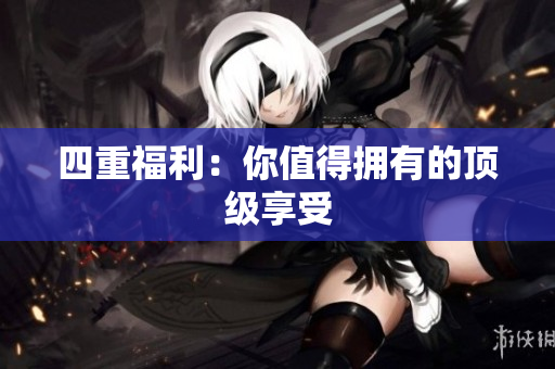 四重福利：你值得拥有的顶级享受