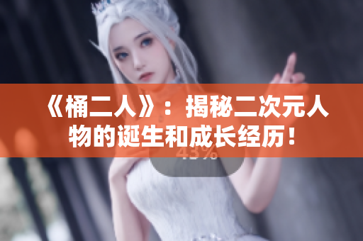 《桶二人》：揭秘二次元人物的诞生和成长经历！
