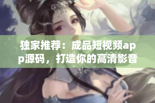 独家推荐：成品短视频app源码，打造你的高清影音利器