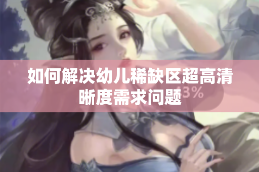 如何解决幼儿稀缺区超高清晰度需求问题