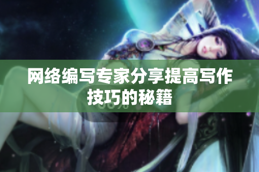网络编写专家分享提高写作技巧的秘籍
