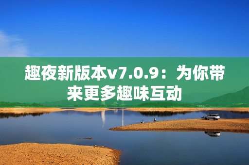 趣夜新版本v7.0.9：为你带来更多趣味互动